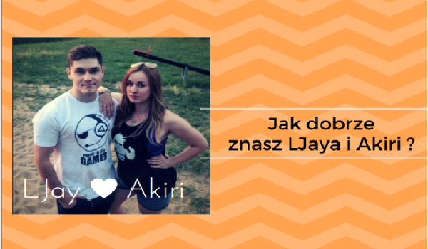 Jak dobrze znasz Ljay i Akiri ?