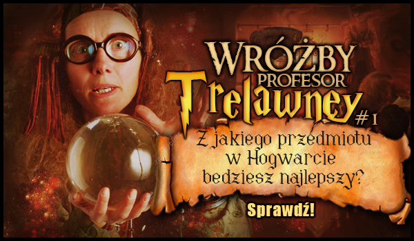 Wróżby profesor Trelawney #1 – Z jakiego przedmiotu w Hogwarcie będziesz najlepszy?