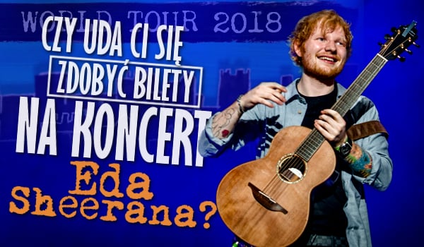 Czy uda Ci się zdobyć bilety na koncert Eda Sheerana?