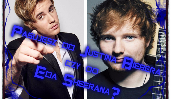 Pasujesz do Justina Biebera, czy do Eda Sheerana?
