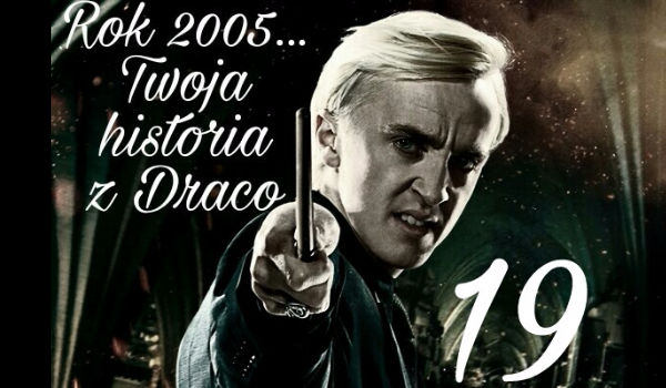 Rok 2005…Twoja historia z Malfoy’em 19