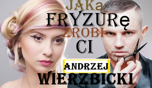 jaką fryzurę zrobi ci Andrzej Wierzbicki?