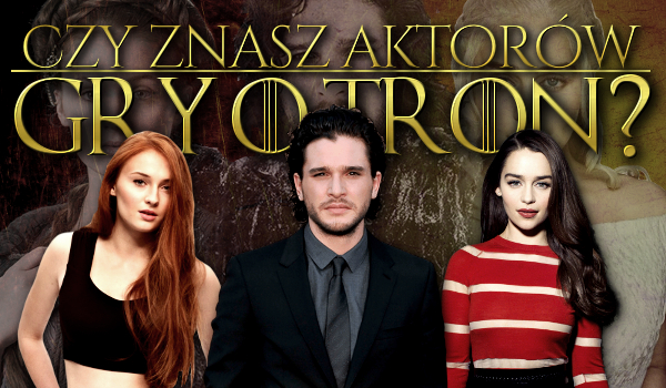 Czy znasz aktorów „Gry o tron”?