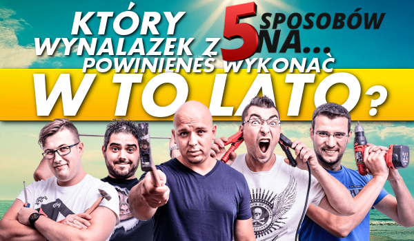 Który wynalazek z „5 sposobów na…” powinieneś wykonać w to lato?