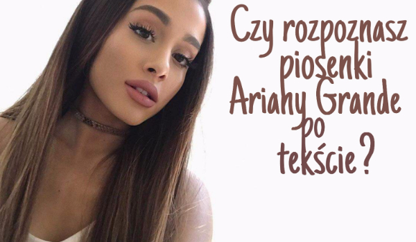Czy rozpoznasz piosenki Arianay Grande po tekście?