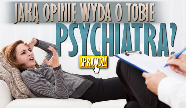 Jaką opinię wyda o Tobie psychiatra?