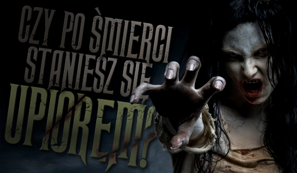 Czy po śmierci staniesz się upiorem?