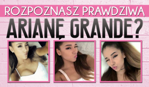 Rozpoznasz, która Ariana Grande jest prawdziwa?