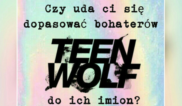 Czy uda ci się dopasować bohaterów Teen Wolf do ich imion?