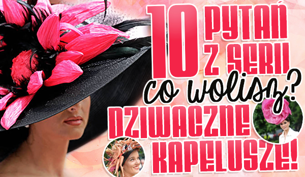 10 pytań z serii „Co wolisz?” – dziwaczne kapelusze!