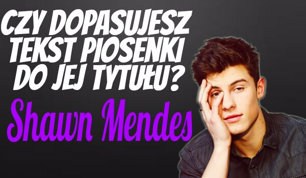 Czy dopasujesz tekst piosenki do jej tytułu? ~ Shawn Mendes