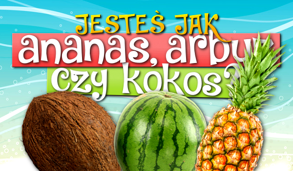 Jesteś jak ananas, arbuz czy kokos?