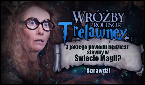 Wróżby Profesor Trelawney #3 – Z jakiego powodu będziesz sławny w Świecie Magii?