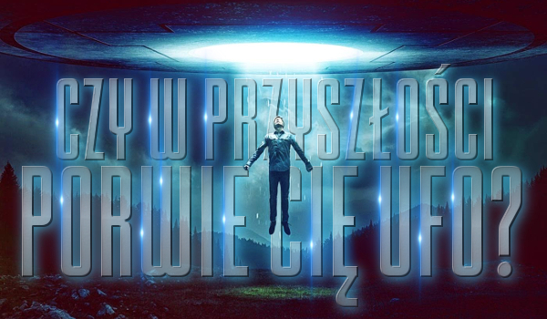 Czy w przyszłości porwie Cię UFO?