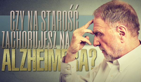 Czy na starość zachorujesz na Alzheimera?