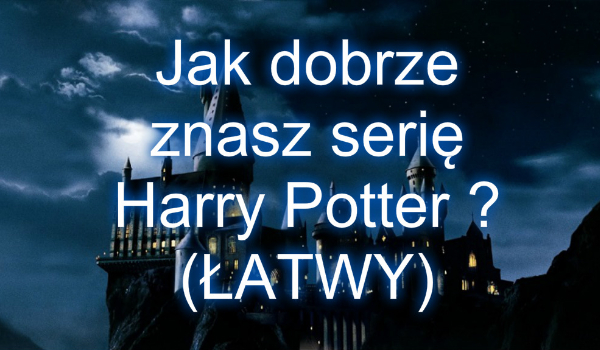 Jak dobrze znasz serię Harry Potter ? (ŁATWY)