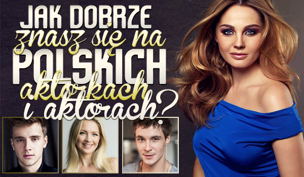 Jak dobrze znasz się na polskich aktorkach i aktorach?
