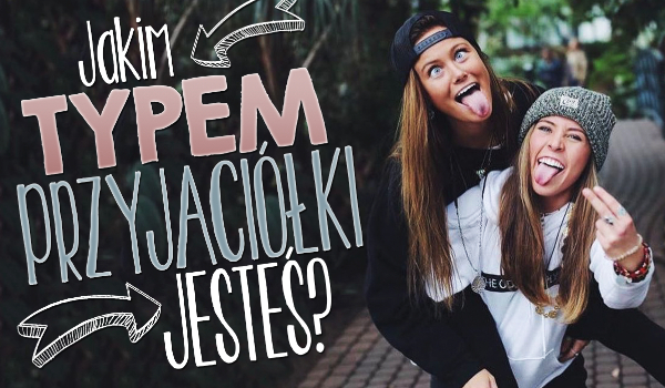 Jakim typem przyjaciółki jesteś?