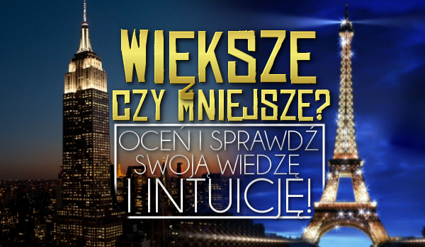 Większe czy mniejsze? Oceń oraz sprawdź swoją wiedzę i intuicję!