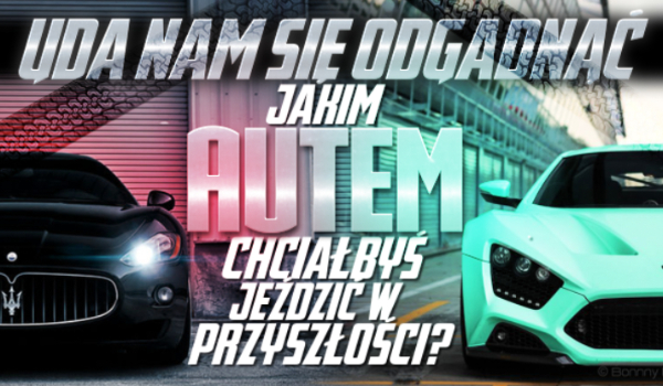 Zgadniemy, jakim samochodem chciałbyś jeździć w przyszłości!