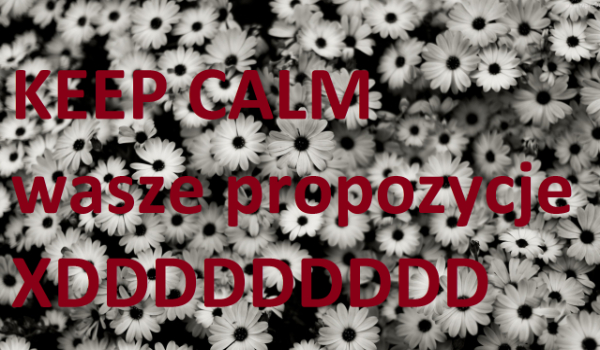 KEEP CALM WASZE PROPOZYCJE i KONKURS!!!