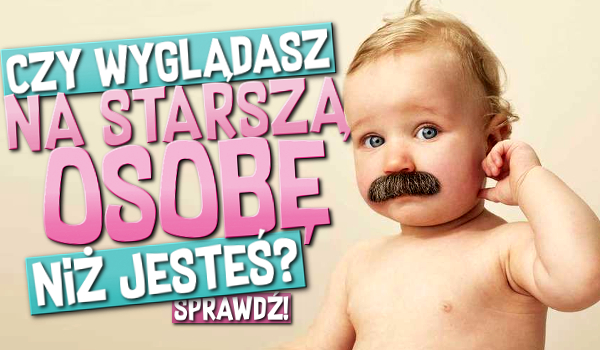 Czy wyglądasz na starszą osobę niż jesteś?
