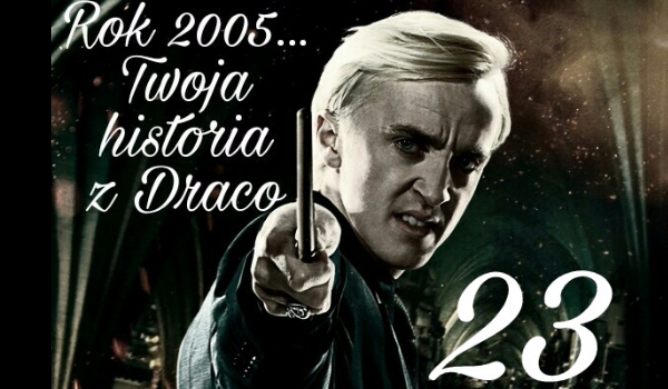 Rok 2005…Twoja historia z Malfoy’em #23
