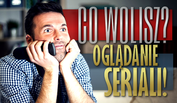 16 pytań z serii „Co wolisz” o oglądaniu seriali.