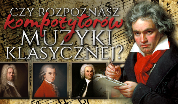Czy rozpoznasz słynnych kompozytorów muzyki klasycznej?
