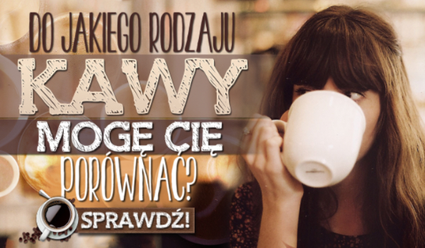 Do jakiego rodzaju kawy mogę Cię porównać?
