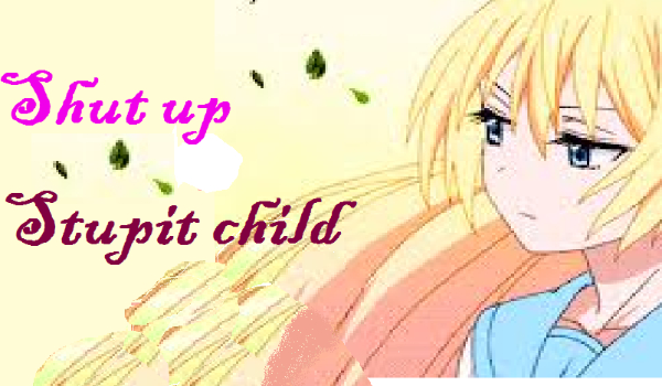 Shut up stupit child /4