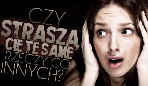 Czy straszą Cię te same rzeczy co innych?