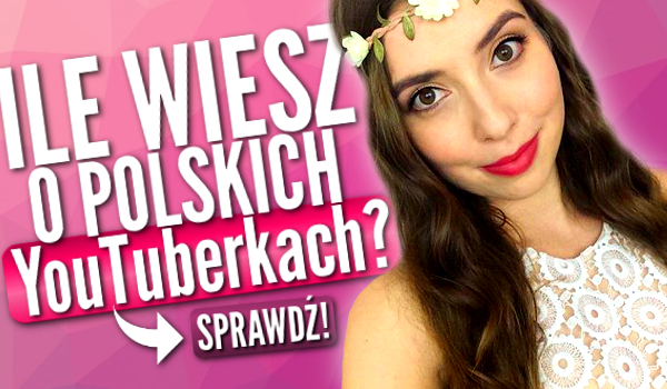 Ile wiesz o tych polskich YouTuberkach?