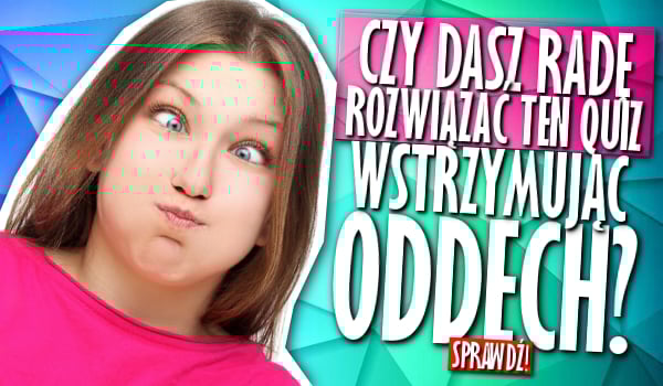 Czy dasz radę rozwiązać ten quiz, wstrzymując oddech?