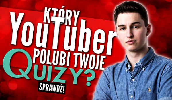 Który YouTuber polubi Twoje quizy?