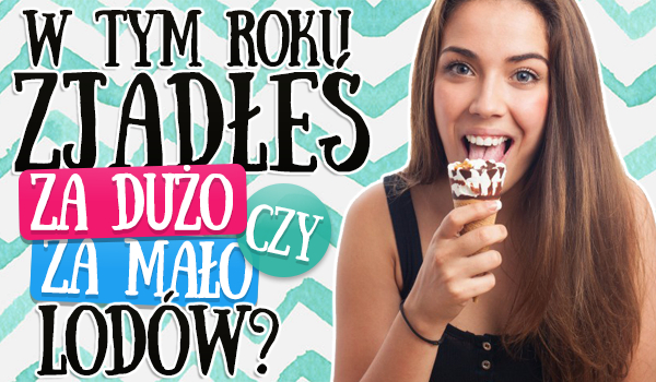 W tym roku zjadłeś już za dużo, czy za mało lodów? Sprawdź!