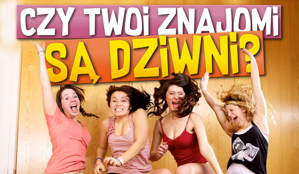 Czy Twoi znajomi są dziwni?