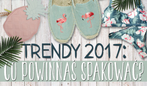 Trendy 2017: Typowo wakacyjne modowe Must Have. Sprawdź, co powinnaś jeszcze spakować!