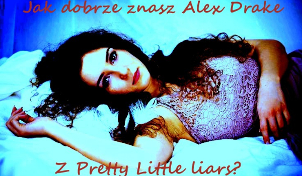 Jak dobrze znasz Alex Drake z Pretty Little Liars?