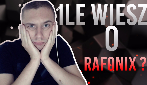 ILE WIESZ O RAFONIX ?!