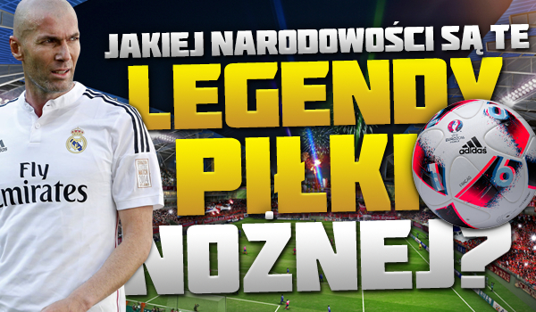 Czy wiesz, jakiej narodowości są te legendy piłki nożnej?