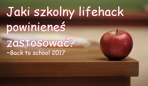 Back to School 2017~Jaki szkolny lifehack powinieneś zastosować?