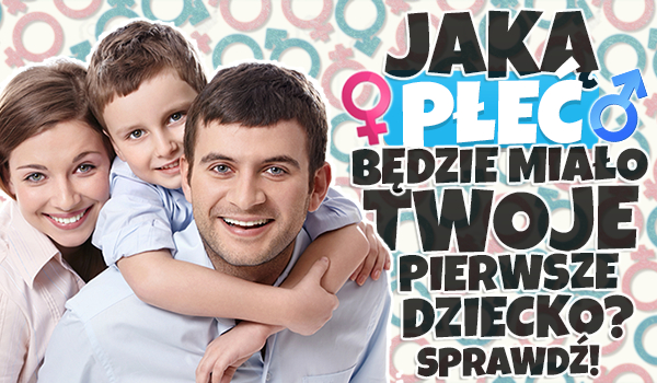 Jaką płeć będzie miało Twoje pierwsze dziecko?