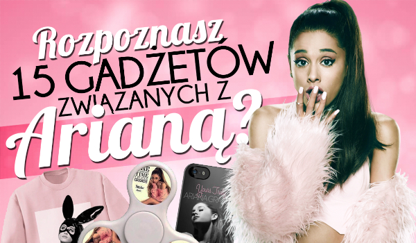 Czy rozpoznasz 15 gadżetów z Arianą Grande?