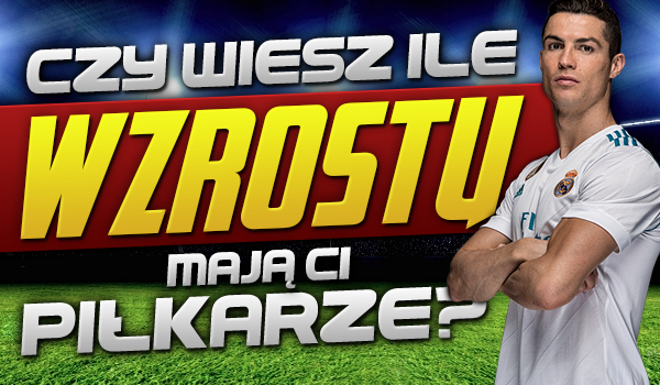 Wiesz ile wzrostu mają ci piłkarze?