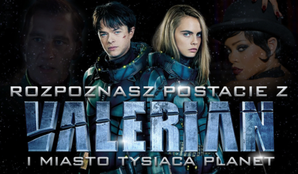 Czy rozpoznasz bohaterów filmu „Valerian i Miasto Tysiąca Planet”?