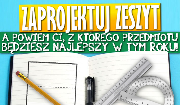 Zaprojektuj swój zeszyt, a powiem Ci, z którego przedmiotu będziesz najlepszy w tym roku szkolnym!