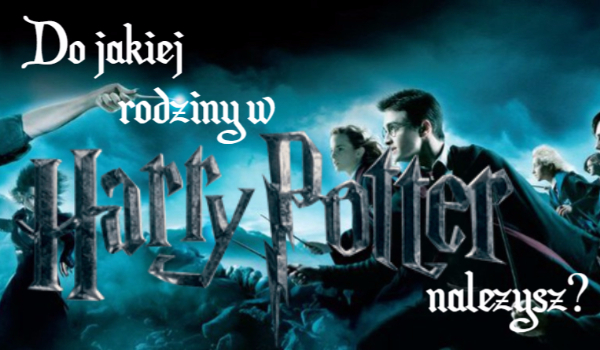 Do jakiej rodziny w Harry’m Potter’rze należysz?