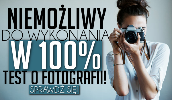 Niemożliwy do wykonania w 100% test o fotografii!