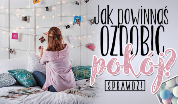 Jak powinnaś ozdobić swój pokój?